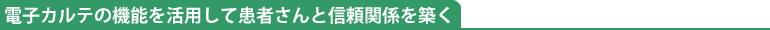 電子カルテの機能を活用して患者さんと信頼関係を築く