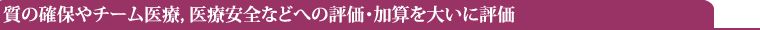 質の確保やチーム医療,医療安全などへの評価・加算を大いに評価
