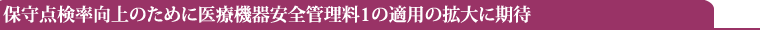 保守点検率向上のために医療機器安全管理料1の適用の拡大に期待