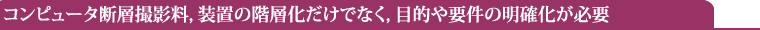 コンピュータ断層撮影料,装置の階層化だけでなく,目的や要件の明確化が必要