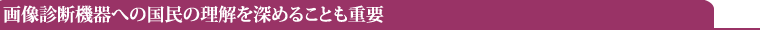 画像診断機器への国民の理解を深めることも重要
