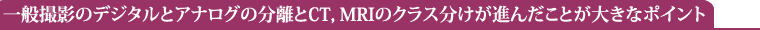 一般撮影のデジタルとアナログの分離とCT,MRIのクラス分けが進んだことが大きなポイント