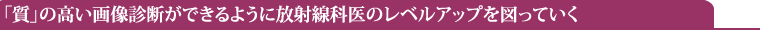 「質」の高い画像診断ができるように放射線科医のレベルアップを図っていく
