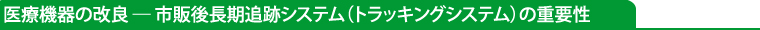 医療機器の改良 ─ 市販後長期追跡システム(トラッキングシステム)の重要性