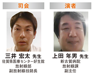 三井 宏太 先生　佐賀県医療センター好生館 放射線部 副放射線技師長 上田 年男 先生　新古賀病院 放射線課 副主任