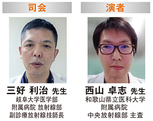 三好 利治 先生　岐阜大学医学部 附属病院 放射線部 副診療放射線技師長 西山 卓志 先生　和歌山県立医科大学 附属病院  中央放射線部 主査