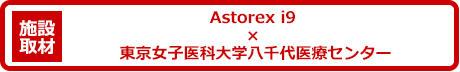 Astorex i9 × 東京女子医科大学八千代医療センター
